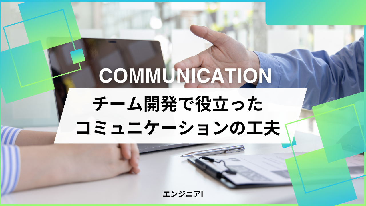 チーム開発で役立ったコミュニケーションの工夫-エンジニアI-